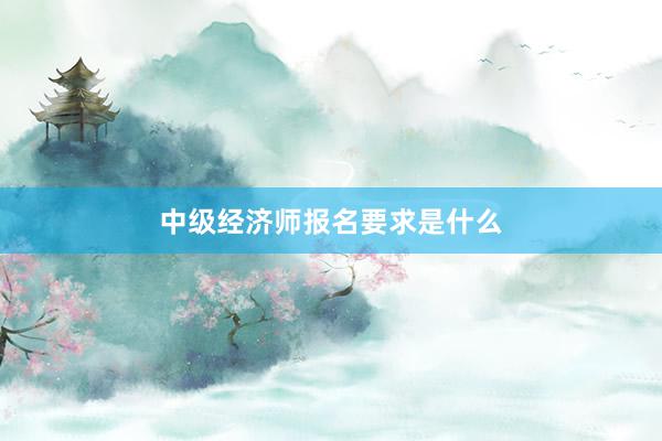 中级经济师报名要求是什么